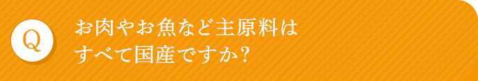 お肉やお魚など主原料はすべて国産ですか？