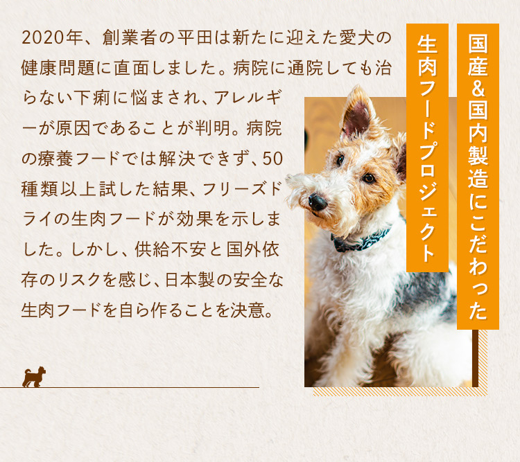 創業者の平田は愛犬の下痢・アレルギー悩まされ、50種類以上のフードを試し、日本では普及していないフリーズドライにたどり着きました。